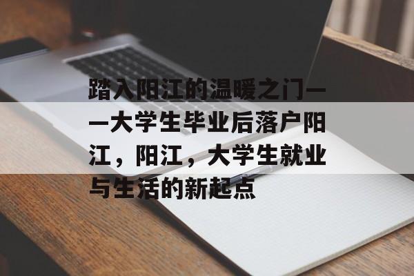 踏入阳江的温暖之门——大学生毕业后落户阳江,阳江,大学生就业与生活的新起点 踏入阳江的温暖之门——大学生毕业后落户阳江,阳江,大学生就业与生活的新起点