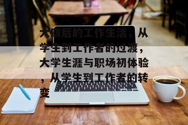 大四后的工作生活,从学生到工作者的过渡,大学生涯与职场初体验,从学生到工作者的转变 大四后的工作生活,从学生到工作者的过渡,大学生涯与职场初体验,从学生到工作者的转变