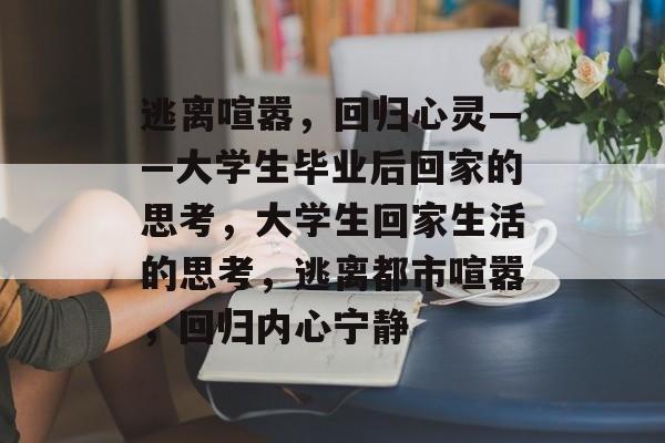 逃离喧嚣,回归心灵——大学生毕业后回家的思考,大学生回家生活的思考,逃离都市喧嚣,回归内心宁静 逃离喧嚣,回归心灵——大学生毕业后回家的思考,大学生回家生活的思考,逃离都市喧嚣,回归内心宁静