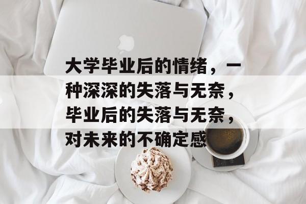 大学毕业后的情绪,一种深深的失落与无奈,毕业后的失落与无奈,对未来的不确定感 大学毕业后的情绪,一种深深的失落与无奈,毕业后的失落与无奈,对未来的不确定感