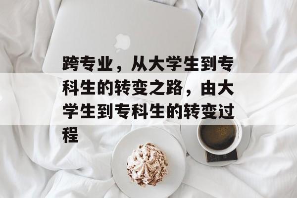 跨专业，从大学生到专科生的转变之路，由大学生到专科生的转变过程