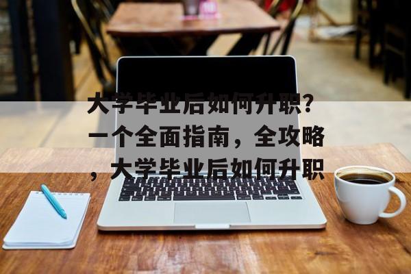 大学毕业后如何升职？一个全面指南，全攻略，大学毕业后如何升职