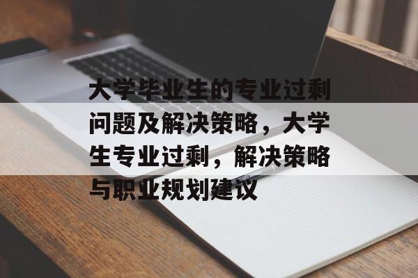 大学毕业生的专业过剩问题及解决策略，大学生专业过剩，解决策略与职业规划建议