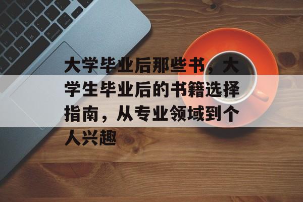 大学毕业后那些书,大学生毕业后的书籍选择指南,从专业领域到个人兴趣 大学毕业后那些书,大学生毕业后的书籍选择指南,从专业领域到个人兴趣