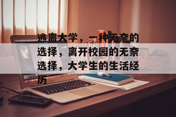 逃离大学,一种无奈的选择,离开校园的无奈选择,大学生的生活经历 逃离大学,一种无奈的选择,离开校园的无奈选择,大学生的生活经历
