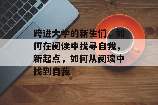 跨进大学的新生们,如何在阅读中找寻自我,新起点,如何从阅读中找到自我 跨进大学的新生们,如何在阅读中找寻自我,新起点,如何从阅读中找到自我