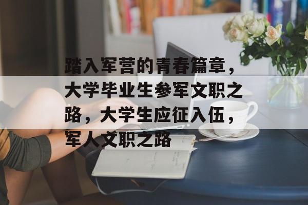 踏入军营的青春篇章,大学毕业生参军文职之路,大学生应征入伍,军人文职之路 踏入军营的青春篇章,大学毕业生参军文职之路,大学生应征入伍,军人文职之路