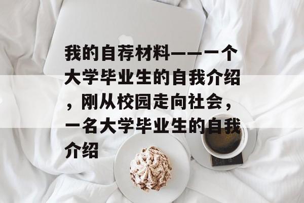 我的自荐材料——一个大学毕业生的自我介绍,刚从校园走向社会,一名大学毕业生的自我介绍 我的自荐材料——一个大学毕业生的自我介绍,刚从校园走向社会,一名大学毕业生的自我介绍