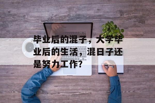 毕业后的混子，大学毕业后的生活，混日子还是努力工作？