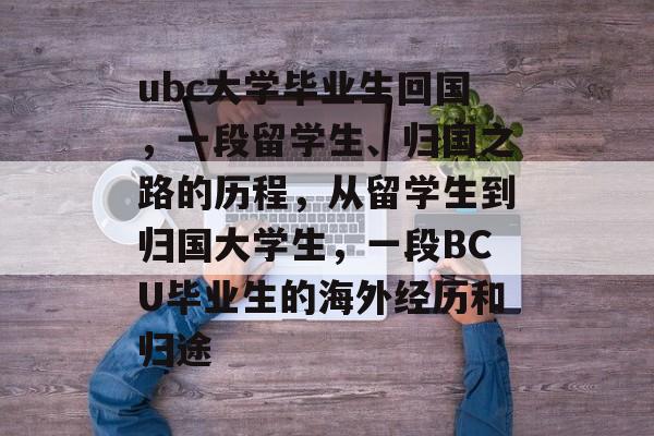 ubc大学毕业生回国,一段留学生、归国之路的历程,从留学生到归国大学生,一段BCU毕业生的海外经历和归途 ubc大学毕业生回国,一段留学生、归国之路的历程,从留学生到归国大学生,一段BCU毕业生的海外经历和归途