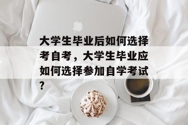 大学生毕业后如何选择考自考，大学生毕业应如何选择参加自学考试?