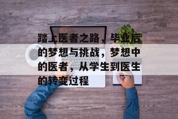 踏上医者之路，毕业后的梦想与挑战，梦想中的医者，从学生到医生的转变过程