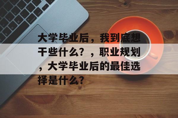 大学毕业后，我到底想干些什么？，职业规划，大学毕业后的最佳选择是什么？