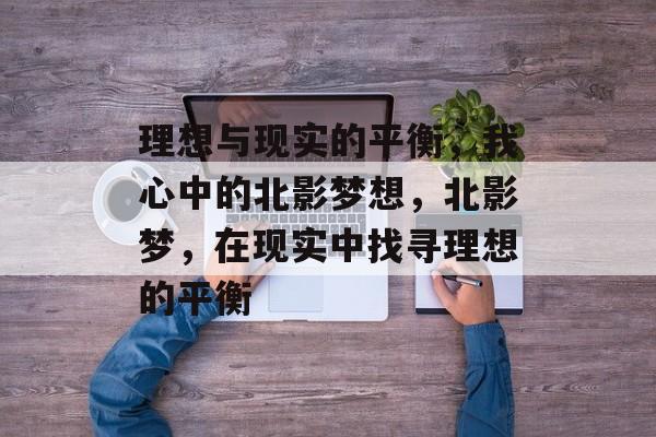 理想与现实的平衡,我心中的北影梦想,北影梦,在现实中找寻理想的平衡 理想与现实的平衡,我心中的北影梦想,北影梦,在现实中找寻理想的平衡