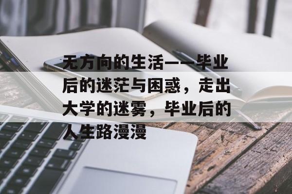 无方向的生活——毕业后的迷茫与困惑,走出大学的迷雾,毕业后的人生路漫漫 无方向的生活——毕业后的迷茫与困惑,走出大学的迷雾,毕业后的人生路漫漫