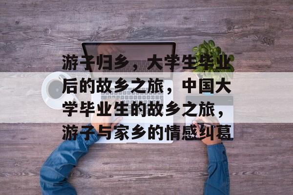 游子归乡,大学生毕业后的故乡之旅,中国大学毕业生的故乡之旅,游子与家乡的情感纠葛 游子归乡,大学生毕业后的故乡之旅,中国大学毕业生的故乡之旅,游子与家乡的情感纠葛