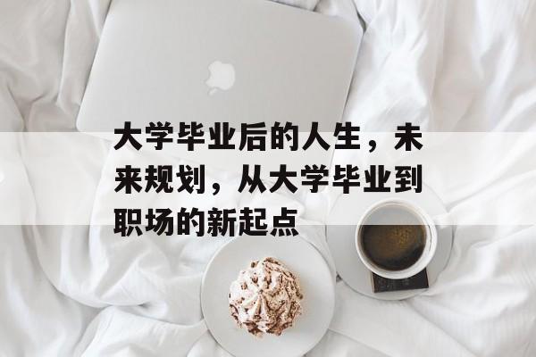 大学毕业后的人生,未来规划,从大学毕业到职场的新起点 大学毕业后的人生,未来规划,从大学毕业到职场的新起点
