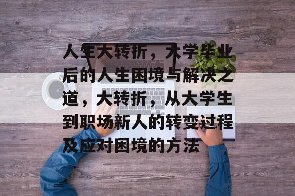 人生大转折，大学毕业后的人生困境与解决之道，大转折，从大学生到职场新人的转变过程及应对困境的方法