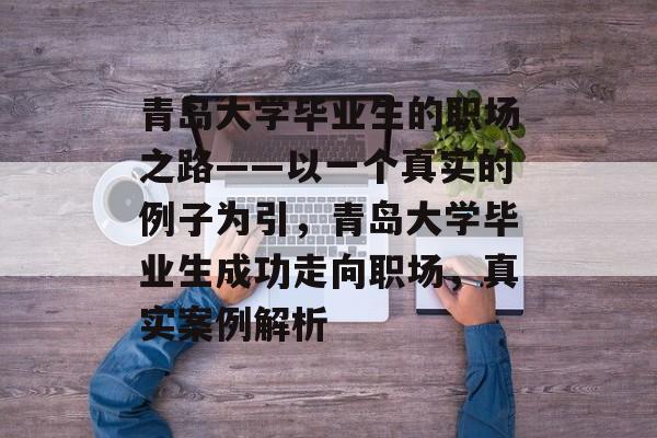 青岛大学毕业生的职场之路——以一个真实的例子为引,青岛大学毕业生成功走向职场,真实案例解析 青岛大学毕业生的职场之路——以一个真实的例子为引,青岛大学毕业生成功走向职场,真实案例解析