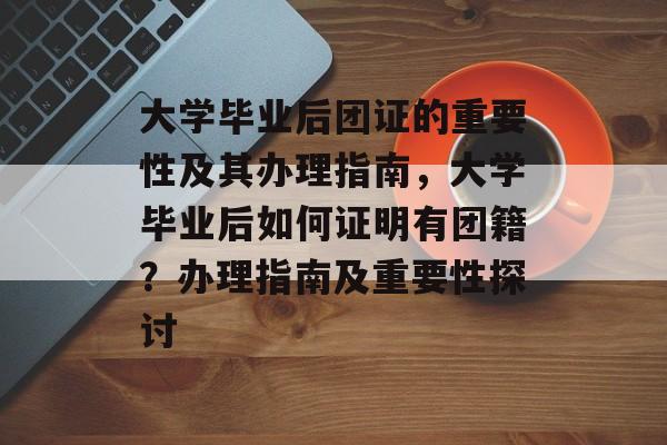 大学毕业后团证的重要性及其办理指南，大学毕业后如何证明有团籍？办理指南及重要性探讨