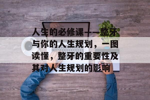 人生的必修课——整牙与你的人生规划，一图读懂，整牙的重要性及其对人生规划的影响