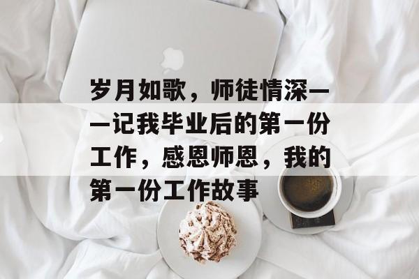 岁月如歌，师徒情深——记我毕业后的第一份工作，感恩师恩，我的第一份工作故事