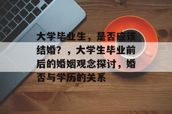 大学毕业生，是否应该结婚？，大学生毕业前后的婚姻观念探讨，婚否与学历的关系