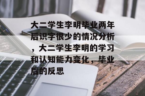大二学生李明毕业两年后识字很少的情况分析,大二学生李明的学习和认知能力变化,毕业后的反思 大二学生李明毕业两年后识字很少的情况分析,大二学生李明的学习和认知能力变化,毕业后的反思