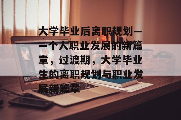 大学毕业后离职规划——个人职业发展的新篇章,过渡期,大学毕业生的离职规划与职业发展新篇章 大学毕业后离职规划——个人职业发展的新篇章,过渡期,大学毕业生的离职规划与职业发展新篇章