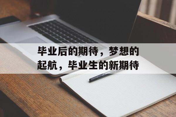 毕业后的期待,梦想的起航,毕业生的新期待 毕业后的期待,梦想的起航,毕业生的新期待