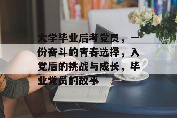 大学毕业后考党员，一份奋斗的青春选择，入党后的挑战与成长，毕业党员的故事