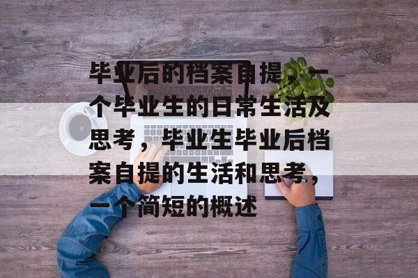 毕业后的档案自提，一个毕业生的日常生活及思考，毕业生毕业后档案自提的生活和思考，一个简短的概述