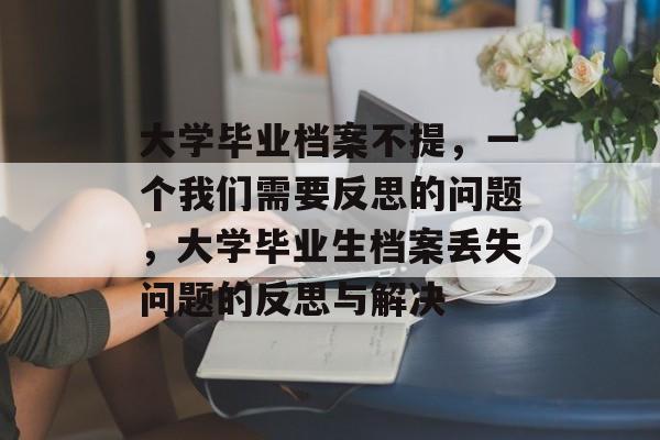 大学毕业档案不提，一个我们需要反思的问题，大学毕业生档案丢失问题的反思与解决