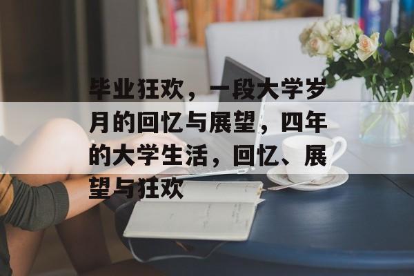 毕业狂欢，一段大学岁月的回忆与展望，四年的大学生活，回忆、展望与狂欢