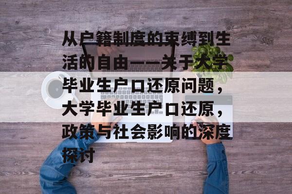 从户籍制度的束缚到生活的自由——关于大学毕业生户口还原问题,大学毕业生户口还原,政策与社会影响的深度探讨 从户籍制度的束缚到生活的自由——关于大学毕业生户口还原问题,大学毕业生户口还原,政策与社会影响的深度探讨