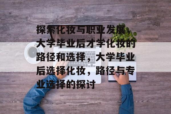 探索化妆与职业发展，大学毕业后才学化妆的路径和选择，大学毕业后选择化妆，路径与专业选择的探讨