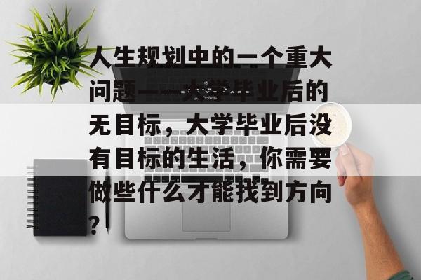 人生规划中的一个重大问题——大学毕业后的无目标，大学毕业后没有目标的生活，你需要做些什么才能找到方向？