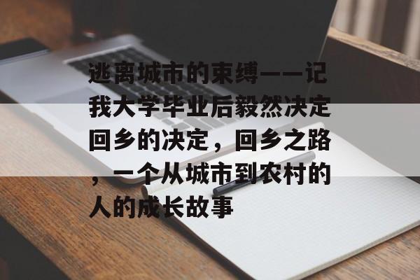 逃离城市的束缚——记我大学毕业后毅然决定回乡的决定,回乡之路,一个从城市到农村的人的成长故事 逃离城市的束缚——记我大学毕业后毅然决定回乡的决定,回乡之路,一个从城市到农村的人的成长故事
