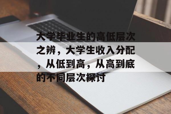 大学毕业生的高低层次之辨，大学生收入分配，从低到高，从高到底的不同层次探讨