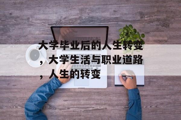 大学毕业后的人生转变,大学生活与职业道路,人生的转变 大学毕业后的人生转变,大学生活与职业道路,人生的转变