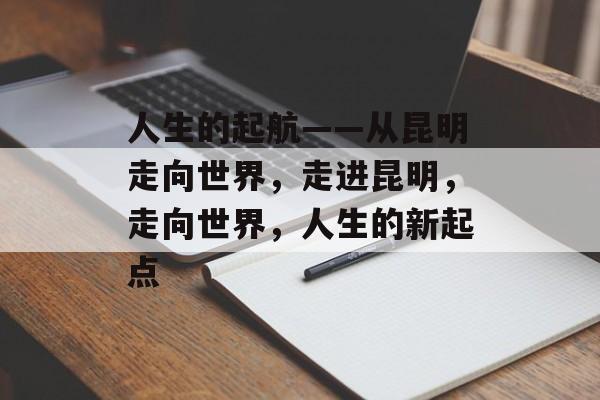 人生的起航——从昆明走向世界,走进昆明,走向世界,人生的新起点 人生的起航——从昆明走向世界,走进昆明,走向世界,人生的新起点