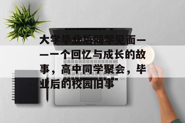 大学毕业后同学见面——一个回忆与成长的故事，高中同学聚会，毕业后的校园旧事