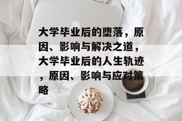 大学毕业后的堕落,原因、影响与解决之道,大学毕业后的人生轨迹,原因、影响与应对策略 大学毕业后的堕落,原因、影响与解决之道,大学毕业后的人生轨迹,原因、影响与应对策略
