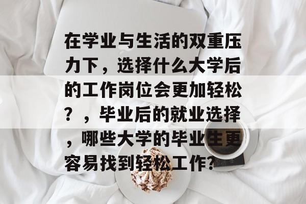 在学业与生活的双重压力下，选择什么大学后的工作岗位会更加轻松？，毕业后的就业选择，哪些大学的毕业生更容易找到轻松工作？