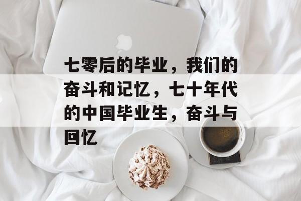七零后的毕业,我们的奋斗和记忆,七十年代的中国毕业生,奋斗与回忆 七零后的毕业,我们的奋斗和记忆,七十年代的中国毕业生,奋斗与回忆