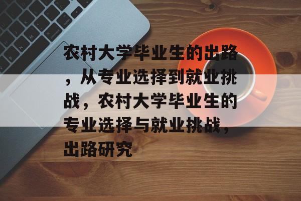 农村大学毕业生的出路，从专业选择到就业挑战，农村大学毕业生的专业选择与就业挑战，出路研究
