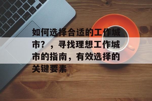 如何选择合适的工作城市？，寻找理想工作城市的指南，有效选择的关键要素