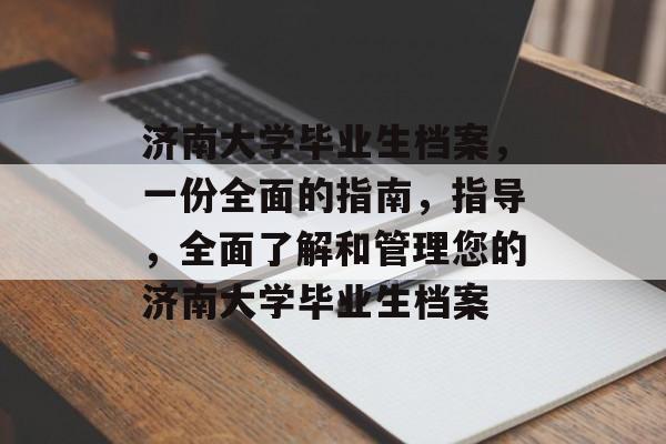 济南大学毕业生档案,一份全面的指南,指导,全面了解和管理您的济南大学毕业生档案 济南大学毕业生档案,一份全面的指南,指导,全面了解和管理您的济南大学毕业生档案