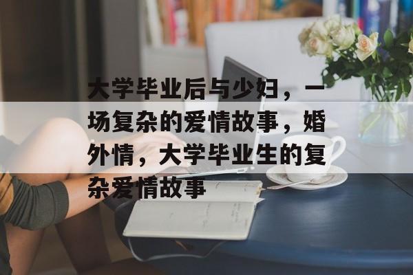 大学毕业后与少妇，一场复杂的爱情故事，婚外情，大学毕业生的复杂爱情故事