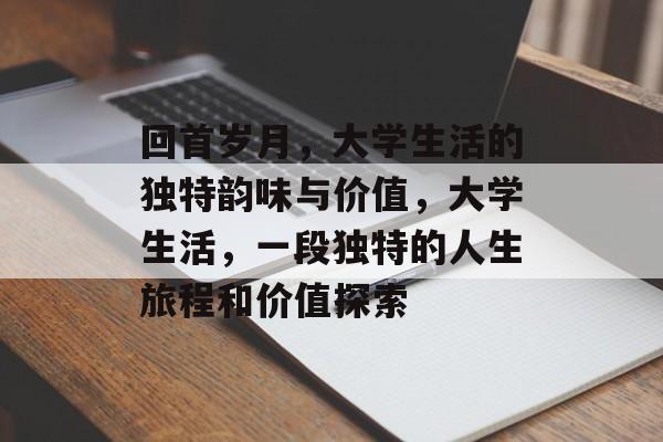 回首岁月,大学生活的独特韵味与价值,大学生活,一段独特的人生旅程和价值探索 回首岁月,大学生活的独特韵味与价值,大学生活,一段独特的人生旅程和价值探索